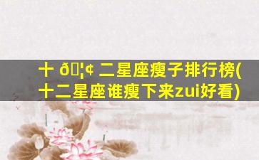 十 🦢 二星座瘦子排行榜(十二星座谁瘦下来zui
好看)